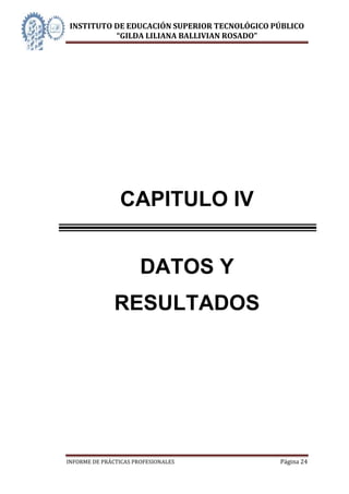 INSTITUTO DE EDUCACIÓN SUPERIOR TECNOLÓGICO PÚBLICO
          “GILDA LILIANA BALLIVIAN ROSADO”




                CAPITULO IV


                       DATOS Y
               RESULTADOS




INFORME DE PRÁCTICAS PROFESIONALES           Página 24
 