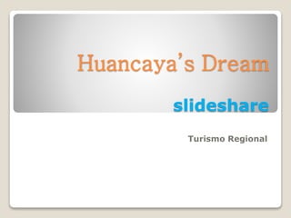 Huancaya’s Dream
slideshare
Turismo Regional
 