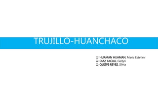 TRUJILLO-HUANCHACO
 HUAMAN HUAMAN, Maria Estefani
 DIAZ TACULI, Evelyn
 QUISPE REYES, Silvia
 