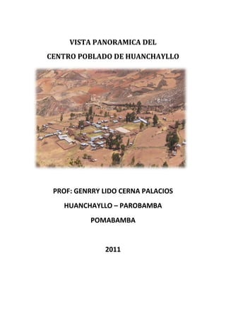 VISTA PANORAMICA DEL
CENTRO POBLADO DE HUANCHAYLLO




 PROF: GENRRY LIDO CERNA PALACIOS
   HUANCHAYLLO – PAROBAMBA
           POMABAMBA


              2011
 