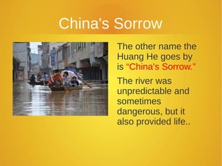China's Sorrow
The other name the
Huang He goes by
is “China's Sorrow.”
The river was
unpredictable and
sometimes
dangerous, but it
also provided life..
 