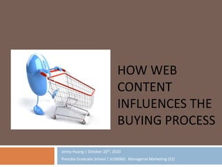 HOW WEB
CONTENT
INFLUENCES THE
BUYING PROCESS
Jenny Huang | October 20th, 2010
Presidio Graduate School | SUS6060: Managerial Marketing (S2)
 