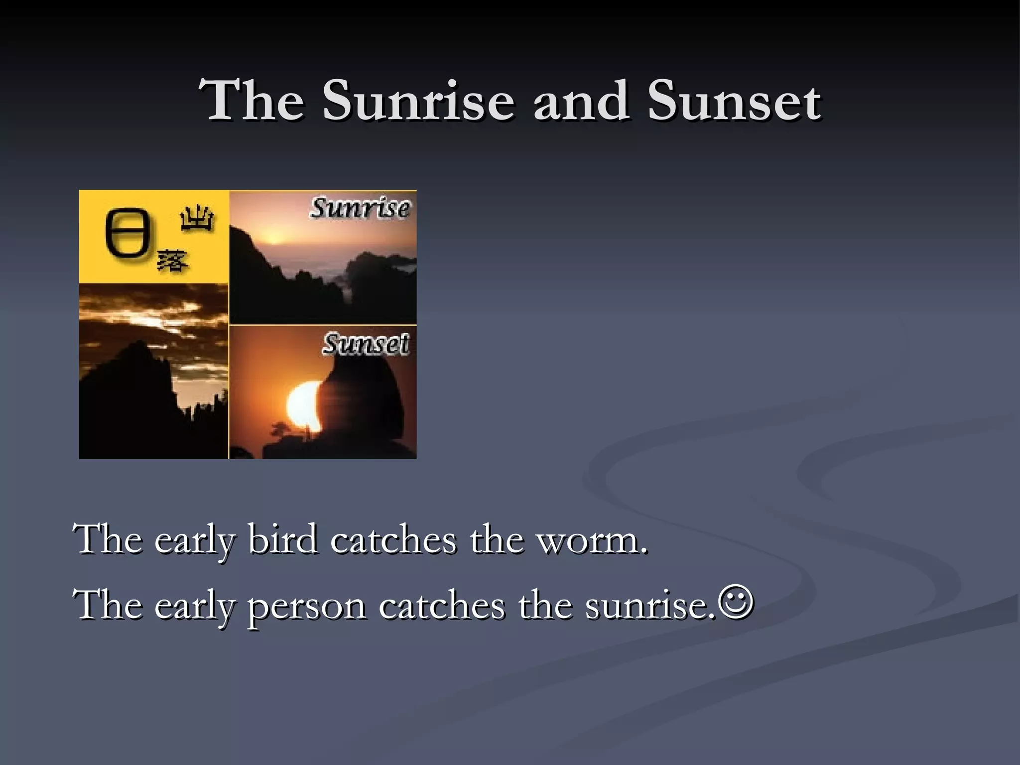 The Sunrise and Sunset The early bird catches the worm. The early person catches the sunrise.  