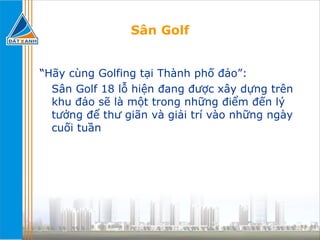 Sân Golf “ Hãy cùng Golfing tại Thành phố đảo”: Sân Golf 18 lỗ hiện đang được xây dựng trên khu đảo sẽ là một trong những điểm đến lý tưởng để thư giãn và giải trí vào những ngày cuối tuần 