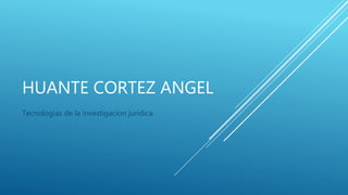 HUANTE CORTEZ ANGEL
Tecnologias de la investigacion juridica
 