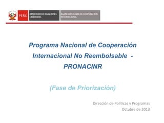 Dirección de Políticas y Programas
Octubre de 2013
Programa Nacional de Cooperación
Internacional No Reembolsable -
PRONACINR
(Fase de Priorización)
 