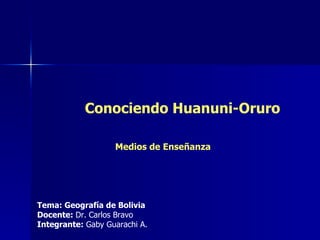 Conociendo Huanuni-Oruro Tema: Geografía de Bolivia  Docente:  Dr. Carlos Bravo Integrante:  Gaby Guarachi A.   Medios de Enseñanza 