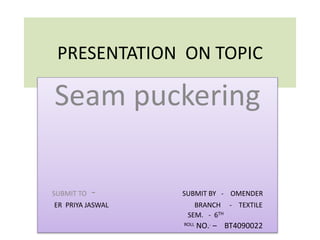 PRESENTATION ON TOPIC
Seam puckering
SUBMIT TO - SUBMIT BY - OMENDER
ER PRIYA JASWAL BRANCH - TEXTILE
SEM. - 6TH
ROLL NO.. – BT4090022
 