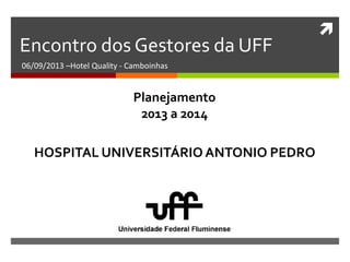 
Encontro dos Gestores da UFF
06/09/2013 –Hotel Quality - Camboinhas
HOSPITAL UNIVERSITÁRIO ANTONIO PEDRO
Planejamento
2013 a 2014
 