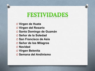 O Virgen de Huata 
O Virgen del Rosario 
O Santo Domingo de Guzmán 
O Señor de la Soledad 
O San Francisco de Asìs 
O Señor de los Milagros 
O Navidad 
O Virgen Belenita 
O Semana del Andinismo 
 