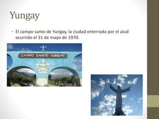 Yungay 
• El campo santo de Yungay, la ciudad enterrada por el alud 
ocurrido el 31 de mayo de 1970. 
 
