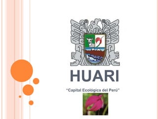 HUARI
“Capital Ecológica del Perú”
 