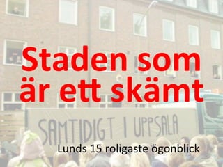 Staden	
 ?som	
 ?	
 ?
?r	
 ?e-	
 ?sk?mt	
 ?
Lunds	
 ?15	
 ?roligaste	
 ??gonblick	
 ?
 