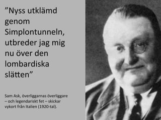 Nyss	
 ?utkl?md	
 ?
genom	
 ?
Simplontunneln,	
 ?
utbreder	
 ?jag	
 ?mig	
 ?
nu	
 ??ver	
 ?den	
 ?
lombardiska	
 ?
sl?Een	
 ?
	
 ?
Sam	
 ?Ask,	
 ??verliggarnas	
 ??verliggare	
 ?
C	
 ?och	
 ?legendariskt	
 ?fet	
 ?C	
 ?skickar	
 ?
vykort	
 ?fr?n	
 ?Italien	
 ?(1920-?\tal).	
 ?
	
 ?
 