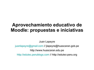 Aprovechamiento educativo de Moodle: propuestas e iniciativas Juan Lapeyre [email_address]  // jlapeyre@huascaran.gob.pe http://www.huascaran.edu.pe http://edutec.perublogs.com  // http://edutec-peru.org 