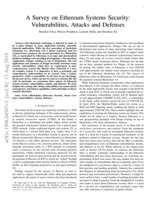 1
A Survey on Ethereum Systems Security:
Vulnerabilities, Attacks and Defenses
Huashan Chen, Marcus Pendleton, Laurent Njilla, and Shouhuai Xu
Abstract—The blockchain technology is believed by many to
be a game changer in many application domains, especially
financial applications. While the first generation of blockchain
technology (i.e., Blockchain 1.0) is almost exclusively used for
cryptocurrency purposes, the second generation (i.e., Blockchain
2.0), as represented by Ethereum, is an open and decentralized
platform enabling a new paradigm of computing — Decentralized
Applications (DApps) running on top of blockchains. The rich
applications and semantics of DApps inevitably introduce many
security vulnerabilities, which have no counterparts in pure
cryptocurrency systems like Bitcoin. Since Ethereum is a new,
yet complex, system, it is imperative to have a systematic and
comprehensive understanding on its security from a holistic
perspective, which is unavailable. To the best of our knowledge,
the present survey, which can also be used as a tutorial, fills this
void. In particular, we systematize three aspects of Ethereum
systems security: vulnerabilities, attacks, and defenses. We draw
insights into, among other things, vulnerability root causes, attack
consequences, and defense capabilities, which shed light on future
research directions.
Index Terms—Blockchain, Ethereum, Security, Smart Con-
tract, Vulnerabilities, Attacks, Defenses
I. INTRODUCTION
The notion of blockchain was implicitly introduced in 2008
as the key underlying technique of the cryptocurrency known
as Bitcoin [1], which uses a transaction-centered model known
as unspent transaction outputs (UTXO). In this model, a
blockchain is a distributed and public ledger, which records
the payment transactions between parties over a peer-to-peer
(P2P) network. Unlike traditional digital cash systems [2], in
which there is a trusted third party (e.g., bank), there is no
trusted third party in a blockchain system in general and in
Bitcoin in particular. Bitcoin is often referred to as Blockchain
1.0 because it only offers payment services. The innovation
of the Bitcoin system is its consensus protocol, which allows
mutually distrusting nodes in a P2P network to eventually
reach a consensus on the outcome after executing payment
transactions. Unlike traditional consensus protocols [3], the
participants are from an open network and are incentivized by
the payment of Bitcoins (or BTCs), which are “mined” through
a clever cryptographic hash function known as Proof-of-Work
(PoW), an idea originally proposed as an anti-spam technique
[4].
Perhaps inspired by the success of Bitcoin as well as
the need to support semantically richer (than just payment)
applications, the notion of smart contracts has been introduced
H. Chen and S. Xu are with the Department of Computer Science,
University of Texas at San Antonio. M. Pendleton and L. Njilla are
with the U.S. Air Force Research Laboratory, Rome, NY. Correspondence:
shxu@cs.utsa.edu
to represent autonomous programs, leading to a new paradigm
of Decentralized Applications (DApps) that run on top of
blockchains and consist of many interacting smart contracts.
The Ethereum system was launched in 2015 to support smart
contracts, while offering its inherent cryptocurrency known as
Ether [5] and using an account-centered model (rather than
the UTXO model mentioned above). Ethereum has become
the de facto standard platform for DApps. At the moment
of writing, the market value of Ethereum is over US$31B
with approximately one million smart contracts executing on
top of the Ethereum blockchain [6], [7]. The success of
Ethereum ushers in Blockchain 2.0, which goes much beyond
the payment-centered Blockchain 1.0.
While Ethereum facilitates semantically richer applications
than Bitcoin, it also enlarges the threat surface, as evidenced
by the many high-profile attacks. One example is the DAO [8]
attack in year 2016, in which case an attacker exploited the so-
called reentrancy vulnerability (which will be detailed later)
to steal approximately US$60M. In July 2017, a vulnerability
in the Parity wallet contract caused the loss of US$31M [9].
In April 2018, the MyEtherWallet wallet fell victim to a
BGP and DNS hijacking attack, enabling the hacker to steal
approximately US$17M [10]. These attacks highlight that our
capabilities in securing the Ethereum system are limited. This
should not be taken as a surprise because Ethereum is a
new programming paradigm with DApps running on top of
blockchains with many autonomous contracts.
The motivation of the present survey is in three-fold of
researchers, practitioners, and students. From the standpoint
of a researcher who wants to investigate Ethereum security,
there is a need for a source of systematized treatment on the
problems related to Ethereum security. Despite the fact that
there have been some surveys, they did not offer a systematic
and comprehensive view on Ethereum vulnerabilities, attacks,
and defenses as we do. While referring to the related prior
work in Section I-B for details, we mention the following:
there is neither systematic understanding of the Ethereum
vulnerabilities that have been discovered, nor systematic un-
derstanding of their root causes; this may explain why there are
still a number of vulnerabilities that are completely open. From
the standpoint of a practitioner, there is a need for a source of
best practices and guiding principles. Industry has conducted
due diligence in summarizing many best practices [11], which
however may overwhelm practitioners. Therefore, it might be
more useful to have a small number of guiding principles that
are easier to adopt in practice. From the standpoint of a student
who wants to learn about Ethereum security, there is a need
for a succinct yet comprehensive and systematic source that
also offer references to materials of greater details.
arXiv:1908.04507v1
[cs.CR]
13
Aug
2019
 