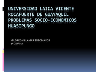 UNIVERSIDAD LAICA VICENTE
ROCAFUERTE DE GUAYAQUIL
PROBLEMAS SOCIO-ECONOMICOS
HUASIPUNGO
MILDREDVILLAMAR SOTOMAYOR
2ª DIURNA
 