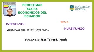 PROBLEMAS
SOCIO-
ECONOMICOS DEL
ECUADOR
DOCENTE: JoséTorres Miranda
INTEGRANTE:
•LLUMITAXI GUALPA JESÙS VERÒNICA
TEMA:
HUASIPUNGO
 