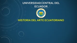 UNIVERSIDAD CENTRAL DEL
ECUADOR
HISTORIA DEL ARTE ECUATORIANO
 