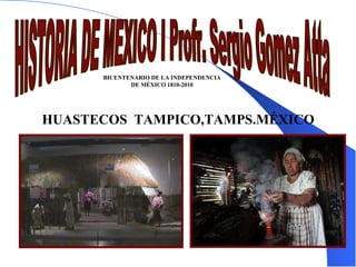 HISTORIA DE MEXICO I Profr. Sergio Gomez Atta hu HUASTECOS  TAMPICO,TAMPS.MÉXICO BICENTENARIO DE LA INDEPENDENCIA DE MÉXICO 1810-2010 