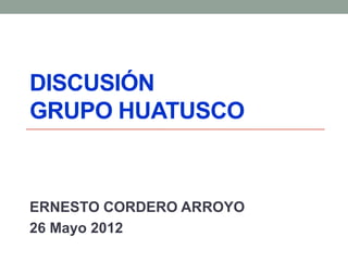 DISCUSIÓN
GRUPO HUATUSCO



ERNESTO CORDERO ARROYO
26 Mayo 2012
 