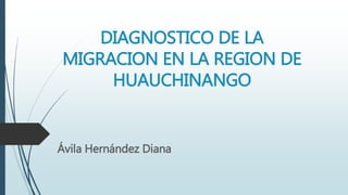 DIAGNOSTICO DE LA
MIGRACION EN LA REGION DE
HUAUCHINANGO
Ávila Hernández Diana
 