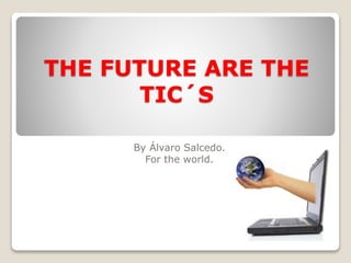 THE FUTURE ARE THE
TIC´S
By Álvaro Salcedo.
For the world.
 