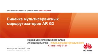 Линейка мультисервисных
маршрутизаторов AR G3
Russia Enterprise Business Group
Александр Миляр – milyar.alexander@huawei.com
+7(916) 408-7141
 