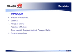 
2
Sumário
• Introdução
• Acessos e Densidades
• Cobertura
• Planos de Serviço
• Aparelhos e Modems
• Tema especial: Regulamentação da Faixa de 2,5 GHz
• Considerações Finais
 