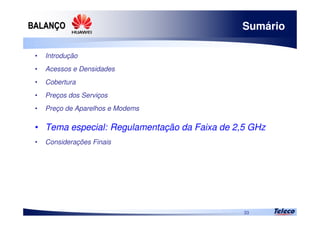 
33
Sumário
• Introdução
• Acessos e Densidades
• Cobertura
• Preços dos Serviços
• Preço de Aparelhos e Modems
• Tema especial: Regulamentação da Faixa de 2,5 GHz
• Considerações Finais
 