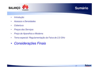 
37
Sumário
• Introdução
• Acessos e Densidades
• Cobertura
• Preços dos Serviços
• Preço de Aparelhos e Modems
• Tema especial: Regulamentação da Faixa de 2,5 GHz
• Considerações Finais
 
