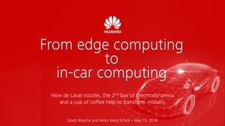 From edge computing to in-car computing
How de Laval nozzles, the 2nd law of thermodynamics
and a cup of coffee help to transform mobility
Goetz Brasche and Heiko Joerg Schick • May 15, 2018
From edge computing
to
in-car computing
 