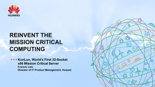 REINVENT THE
MISSION CRITICAL
COMPUTING
KunLun, World’s First 32-Socket
x86 Mission Critical Server
Francis Lam
Director of IT Product Management, Huawei
 