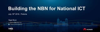 Building the NBN for National ICT
July 19th 2016. Pretoria
Nigel Bruin
e: nigel.bruin@huawei.com
linkedin.com/in/nigelbruin
 