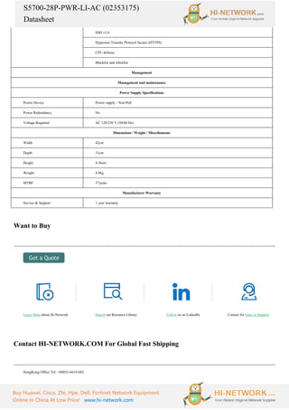 S5700-28P-PWR-LI-AC (02353175)
Datasheet
Buy Huawei, Cisco, Zte, Hpe, Dell, Fortinet Network Equipment
Online In China At Low Price! www.hi-network.com
SSH v2.0
Hypertext Transfer Protocol Secure (HTTPS)
CPU defense
Blacklist and whitelist
Management
Management and maintenance
Power Supply Specifications
Power Device Power supply - Non-PoE
Power Redundancy No
Voltage Required AC 120/230 V (50/60 Hz)
Dimensions / Weight / Miscellaneous
Width 42cm
Depth 31cm
Height 4.36cm
Weight 4.9kg
MTBF 37years
Manufacturer Warranty
Service & Support 1 year warranty
Want to Buy
Learn More about Hi-Network Search our Resource Library Follow us on LinkedIn Contact for Sales or Support
Contact HI-NETWORK.COM For Global Fast Shipping
HongKong Office Tel: +00852-66181601
 