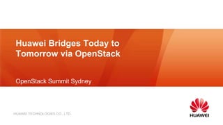 HUAWEI TECHNOLOGIES CO., LTD.
OpenStack Summit Sydney
Huawei Bridges Today to
Tomorrow via OpenStack
 