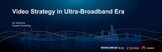 Video Strategy in Ultra-Broadband Era
Ian Valentine
Huawei Consulting
 