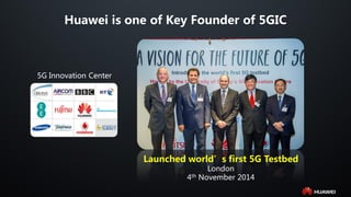 Huawei is one of Key Founder of 5GIC
Launched world’s first 5G Testbed
London
4th November 2014
5G Innovation Center
 