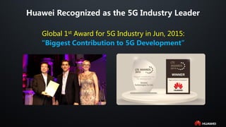 Huawei Recognized as the 5G Industry Leader
Global 1st Award for 5G Industry in Jun, 2015:
“Biggest Contribution to 5G Development”
 
