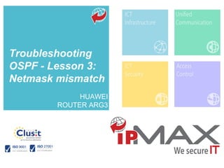 To learn more about this tutorial contact us info_ipmax@ipmax.it
or visit our site www.ipmax.it/support WWW.IPMAX.IT
HUAWEI
ROUTER ARG3
Troubleshooting
OSPF - Lesson 3:
Netmask mismatch
 