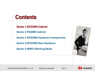 HUAWEI TECHNOLOGIES Co., Ltd. HUAWEI Confidential Page 13
Sector 1 BTS3900 Cabinet
Sector 2 PS4890 Cabinet
Sector 3 BTS3900 Hardware Components
Sector 4 BTS3900 New Hardware
Sector 5 MRFU Working Mode
 