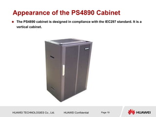 HUAWEI TECHNOLOGIES Co., Ltd. HUAWEI Confidential Page 19
Appearance of the PS4890 Cabinet
 The PS4890 cabinet is designed in compliance with the IEC297 standard. It is a
vertical cabinet.
 