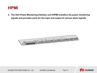 HUAWEI TECHNOLOGIES Co., Ltd. HUAWEI Confidential Page 79
HPMI
 The Hert Power Monitoring Interface unit (HPMI) transfers the power monitoring
signals and provides ports for the input and output of various alarm signals.
 