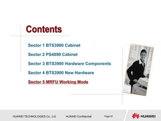 HUAWEI TECHNOLOGIES Co., Ltd. HUAWEI Confidential Page 81
Sector 1 BTS3900 Cabinet
Sector 2 PS4890 Cabinet
Sector 3 BTS3900 Hardware Components
Sector 4 BTS3900 New Hardware
Sector 5 MRFU Working Mode
 