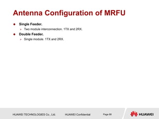 HUAWEI TECHNOLOGIES Co., Ltd. HUAWEI Confidential Page 88
Antenna Configuration of MRFU
 Single Feeder.
 Two module interconnection. 1TX and 2RX.
 Double Feeder.
 Single module. 1TX and 2RX.
 