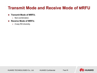HUAWEI TECHNOLOGIES Co., Ltd. HUAWEI Confidential Page 89
Transmit Mode and Receive Mode of MRFU
 Transmit Mode of MRFU.
 Non-combination.
 Receive Mode of MRFU.
 2-way RX diversity.
 