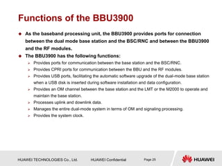 HUAWEI TECHNOLOGIES Co., Ltd. HUAWEI Confidential Page 25
Functions of the BBU3900
 As the baseband processing unit, the ...