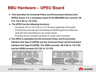 HUAWEI TECHNOLOGIES Co., Ltd. HUAWEI Confidential Page 43
BBU Hardware – UPEU Board
 This describes the Universal Power a...
