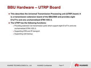 HUAWEI TECHNOLOGIES Co., Ltd. HUAWEI Confidential Page 47
BBU Hardware – UTRP Board
 This describes the Universal Transmi...
