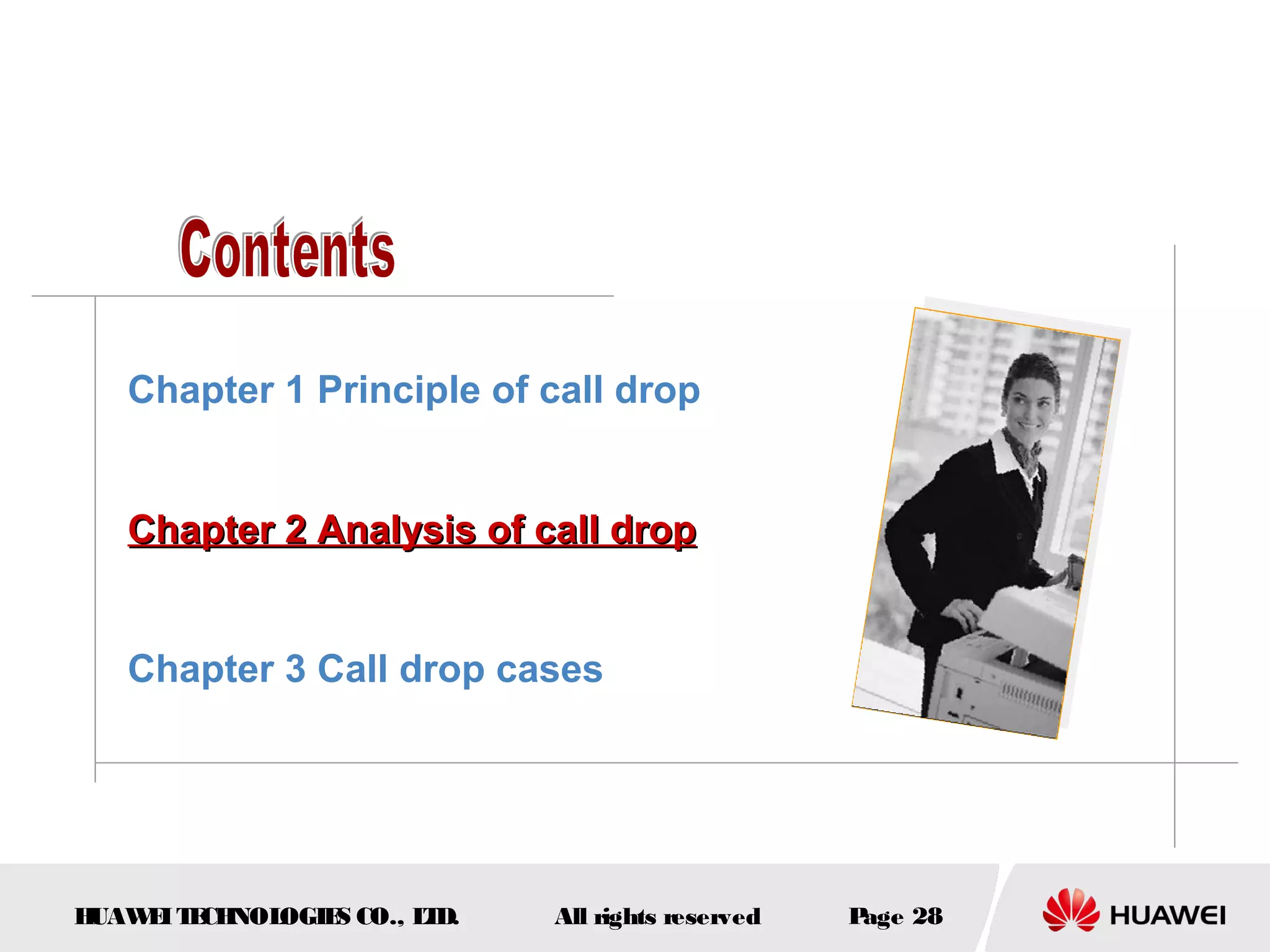 Chapter 1 Principle of call drop


   Chapter 2 Analysis of call drop


   Chapter 3 Call drop cases




HUAW I T CH
    E E NOL OGIE CO., L D.
                S      T     All rights reserved   Page 28
 